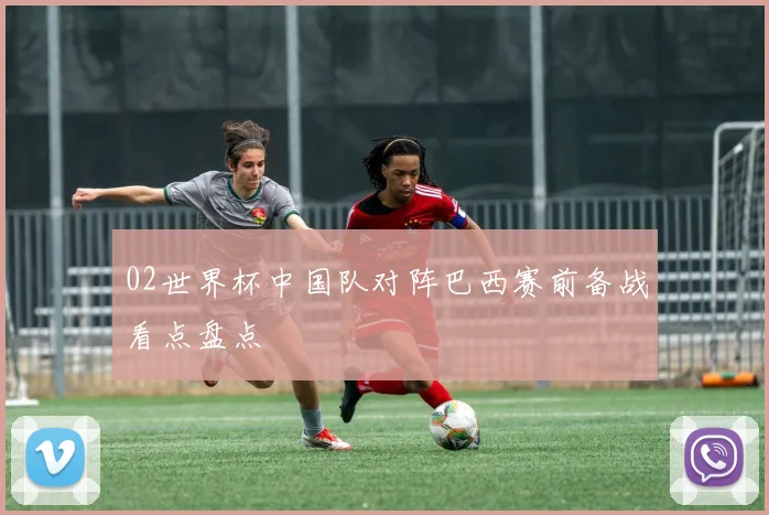 02世界杯中国队对阵巴西赛前备战看点盘点