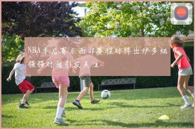 NBA季后赛东西部赛程对阵出炉多组强强对话引发关注