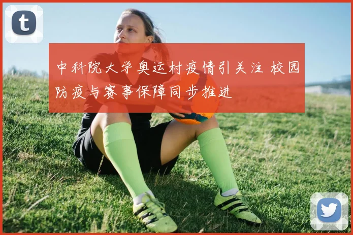 中科院大学奥运村疫情引关注 校园防疫与赛事保障同步推进