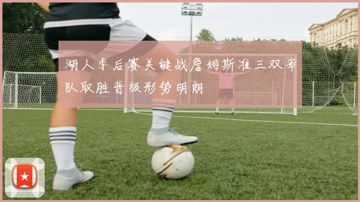 湖人季后赛关键战詹姆斯准三双率队取胜晋级形势明朗