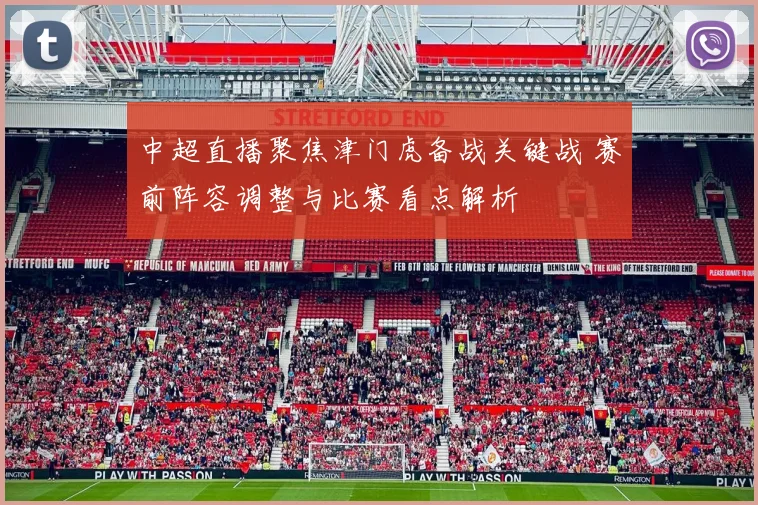 中超直播聚焦津门虎备战关键战 赛前阵容调整与比赛看点解析