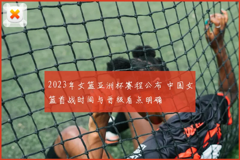 2023年女篮亚洲杯赛程公布 中国女篮首战时间与晋级看点明确