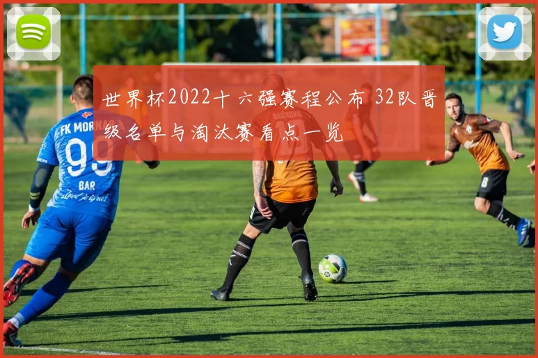 世界杯2022十六强赛程公布 32队晋级名单与淘汰赛看点一览