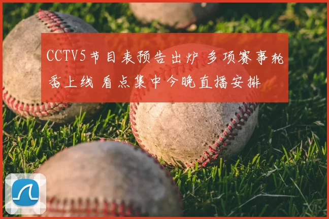 CCTV5节目表预告出炉 多项赛事轮番上线 看点集中今晚直播安排