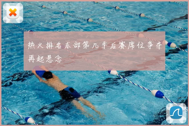 热火排名东部第几季后赛席位争夺再起悬念