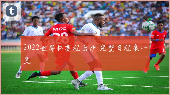 2022世界杯赛程出炉 完整日程表一览