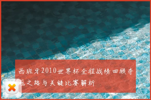 西班牙2010世界杯全程战绩回顾夺冠之路与关键比赛解析