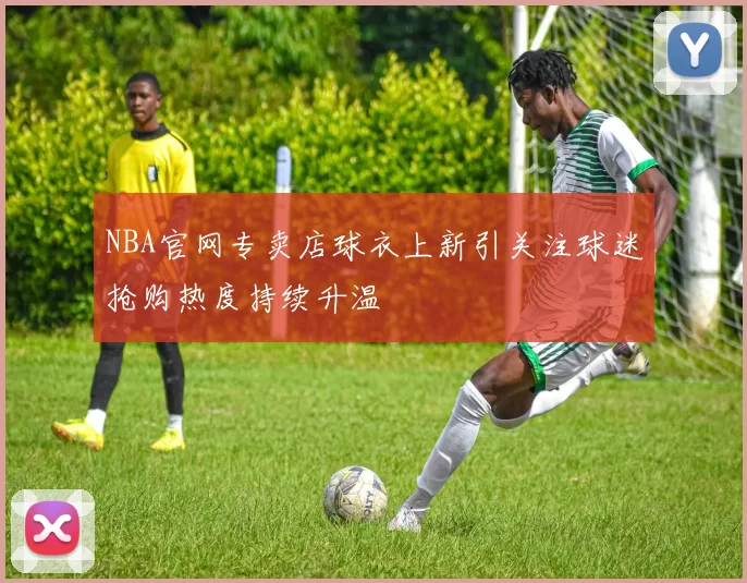 NBA官网专卖店球衣上新引关注球迷抢购热度持续升温