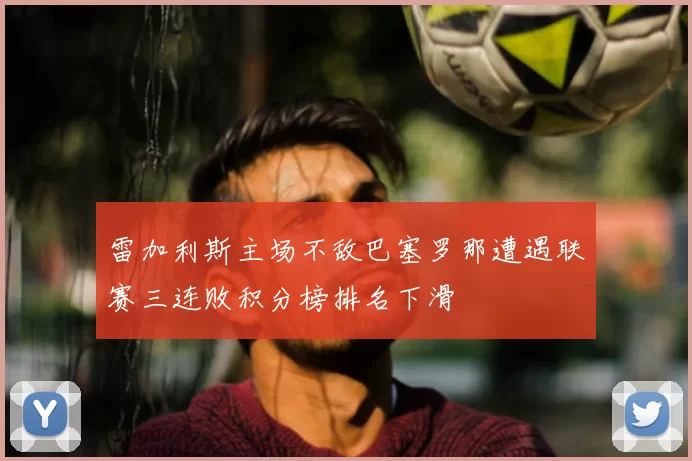 雷加利斯主场不敌巴塞罗那遭遇联赛三连败积分榜排名下滑