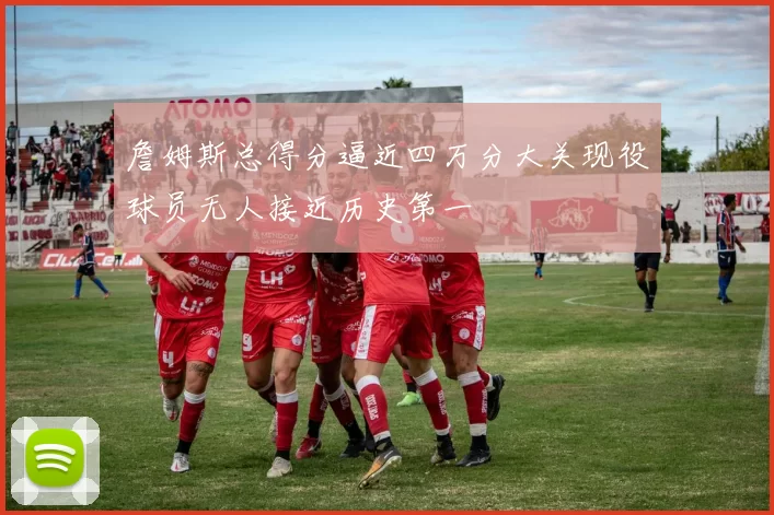 詹姆斯总得分逼近四万分大关现役球员无人接近历史第一