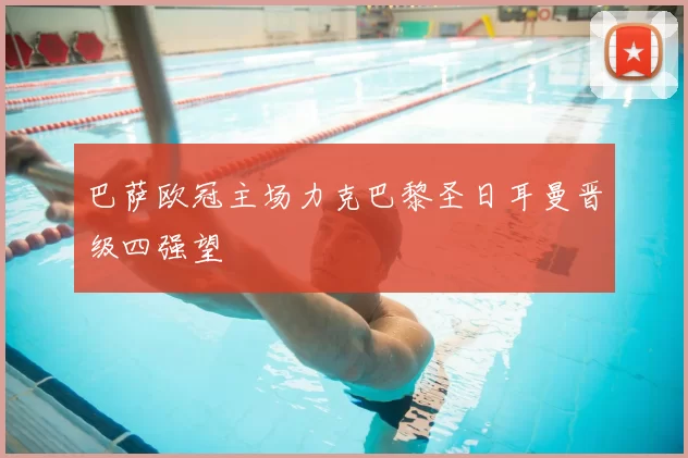 巴萨欧冠主场力克巴黎圣日耳曼晋级四强望