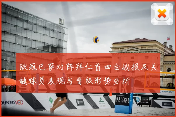 欧冠巴萨对阵拜仁首回合战报及关键球员表现与晋级形势分析