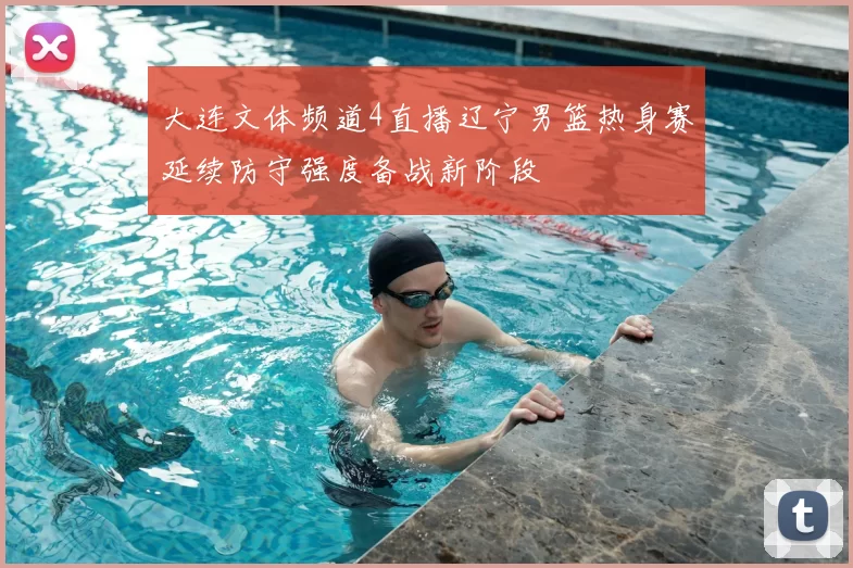 大连文体频道4直播辽宁男篮热身赛延续防守强度备战新阶段