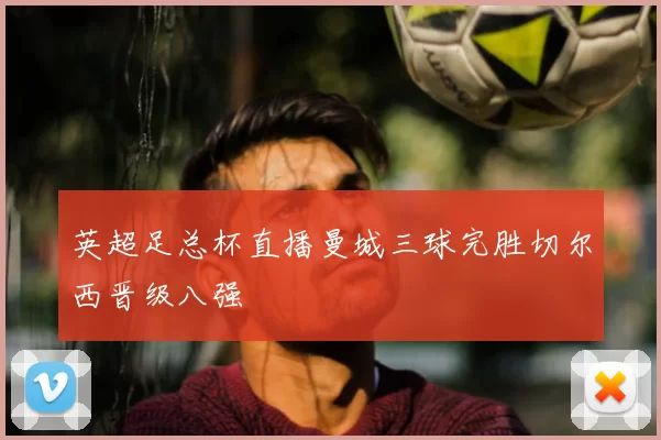 英超足总杯直播曼城三球完胜切尔西晋级八强