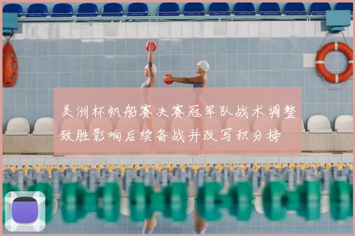 美洲杯帆船赛决赛冠军队战术调整致胜影响后续备战并改写积分榜