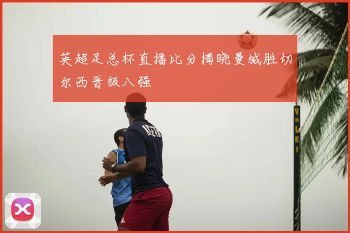 英超足总杯直播比分揭晓曼城胜切尔西晋级八强