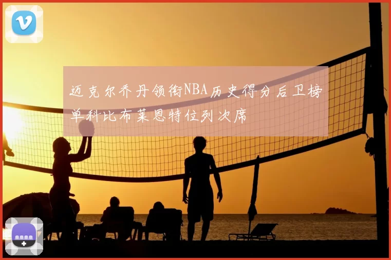 迈克尔乔丹领衔NBA历史得分后卫榜单科比布莱恩特位列次席