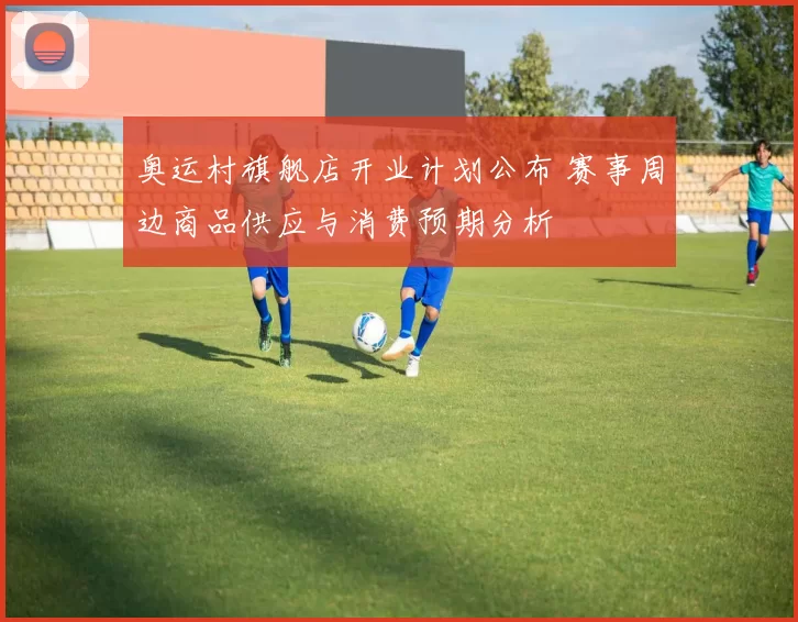 奥运村旗舰店开业计划公布 赛事周边商品供应与消费预期分析