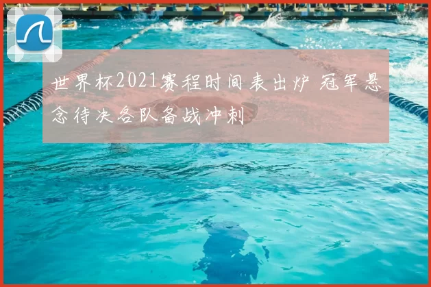 世界杯2021赛程时间表出炉 冠军悬念待决各队备战冲刺