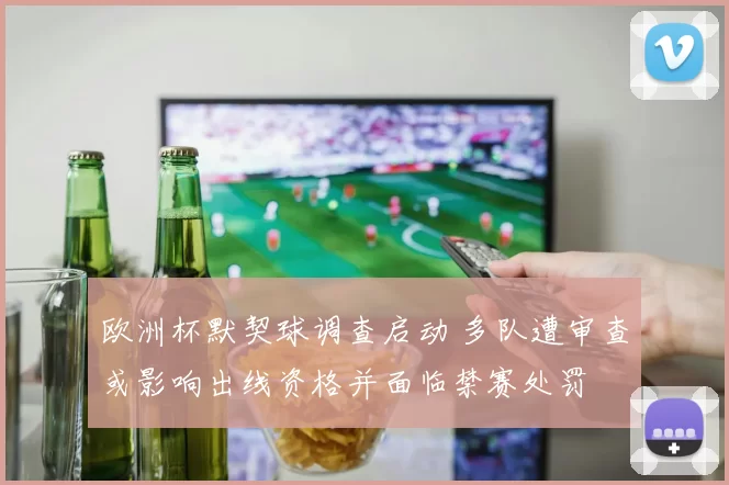 欧洲杯默契球调查启动 多队遭审查或影响出线资格并面临禁赛处罚