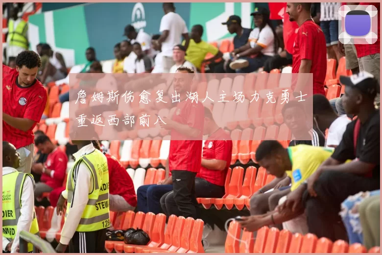 詹姆斯伤愈复出湖人主场力克勇士重返西部前八