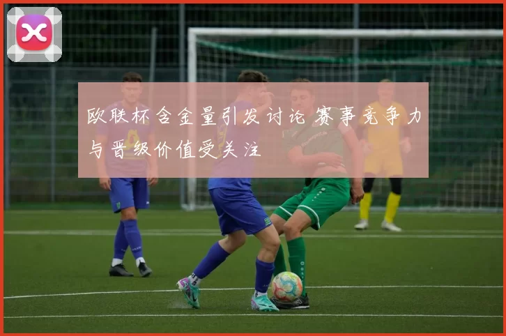 欧联杯含金量引发讨论 赛事竞争力与晋级价值受关注