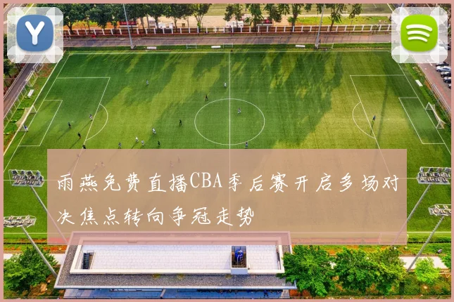 雨燕免费直播CBA季后赛开启多场对决焦点转向争冠走势