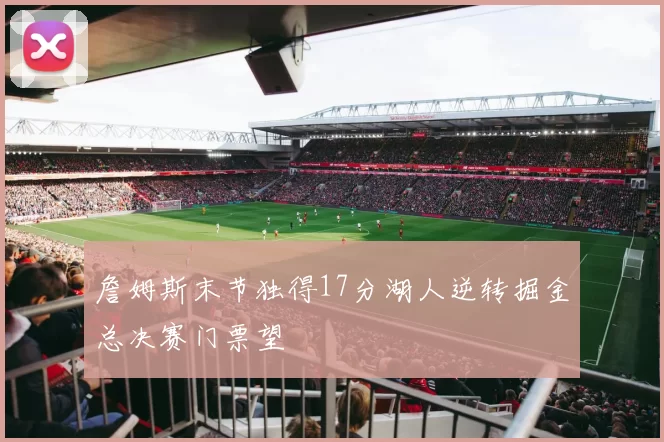 詹姆斯末节独得17分湖人逆转掘金总决赛门票望