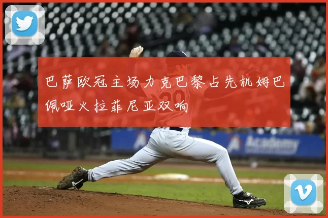 巴萨欧冠主场力克巴黎占先机姆巴佩哑火拉菲尼亚双响