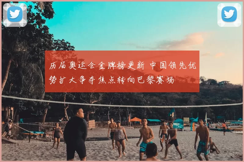 历届奥运会金牌榜更新 中国领先优势扩大争夺焦点转向巴黎赛场