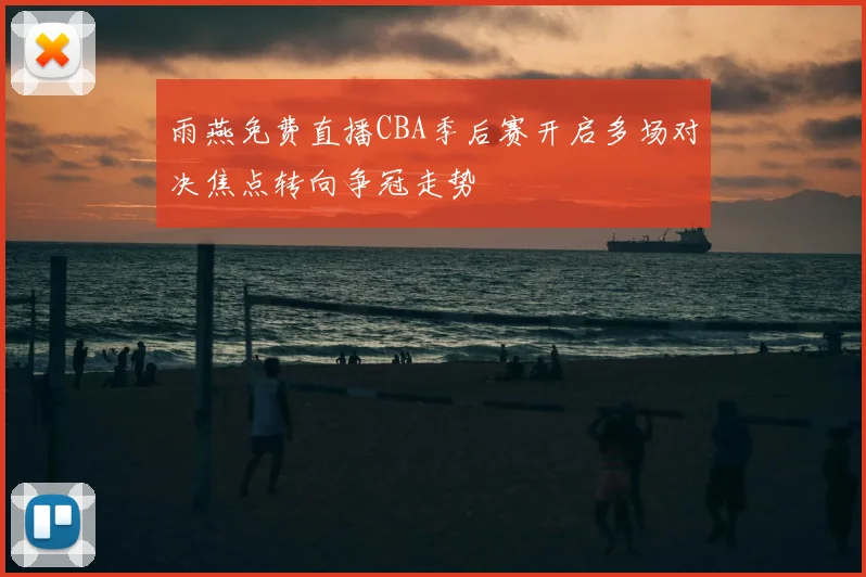 雨燕免费直播CBA季后赛开启多场对决焦点转向争冠走势