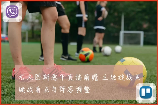 尤文图斯意甲直播前瞻 主场迎战关键战看点与阵容调整