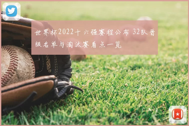 世界杯2022十六强赛程公布 32队晋级名单与淘汰赛看点一览