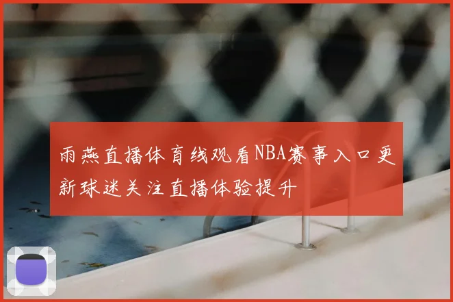 雨燕直播体育线观看NBA赛事入口更新球迷关注直播体验提升