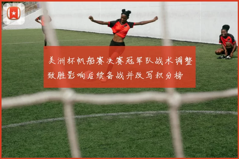 美洲杯帆船赛决赛冠军队战术调整致胜影响后续备战并改写积分榜