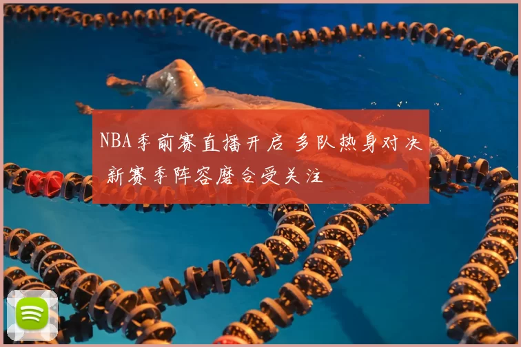 NBA季前赛直播开启 多队热身对决 新赛季阵容磨合受关注