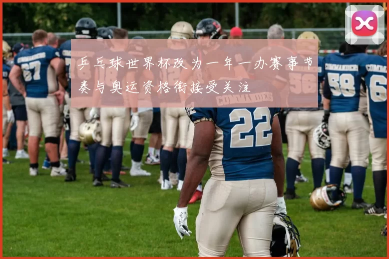 乒乓球世界杯改为一年一办赛事节奏与奥运资格衔接受关注