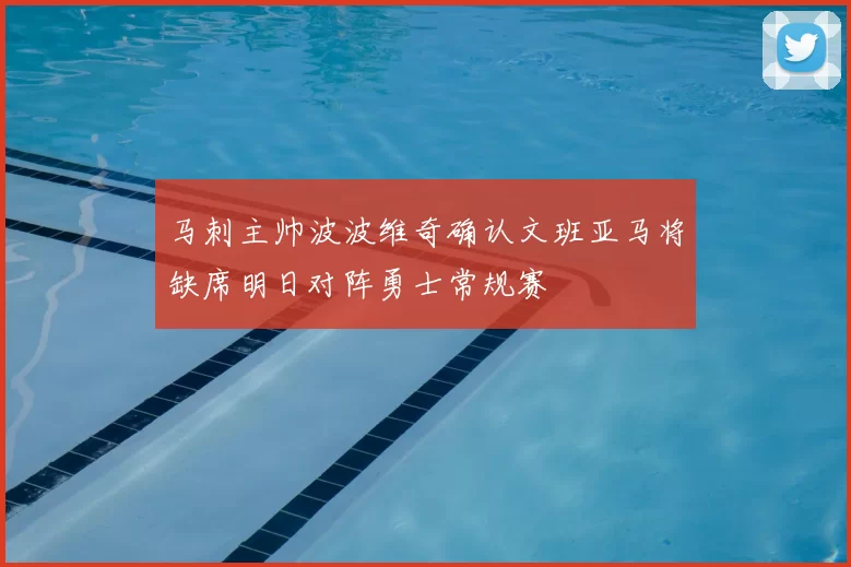 马刺主帅波波维奇确认文班亚马将缺席明日对阵勇士常规赛