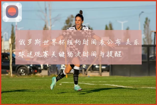 俄罗斯世界杯纽约时间表公布 美东球迷观赛关键场次时间与提醒