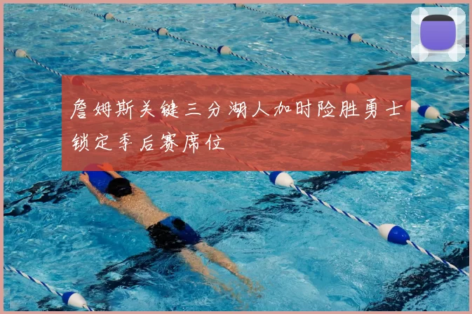 詹姆斯关键三分湖人加时险胜勇士锁定季后赛席位