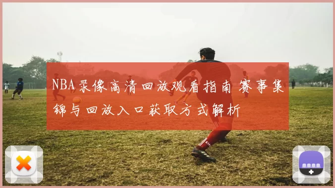 NBA录像高清回放观看指南 赛事集锦与回放入口获取方式解析