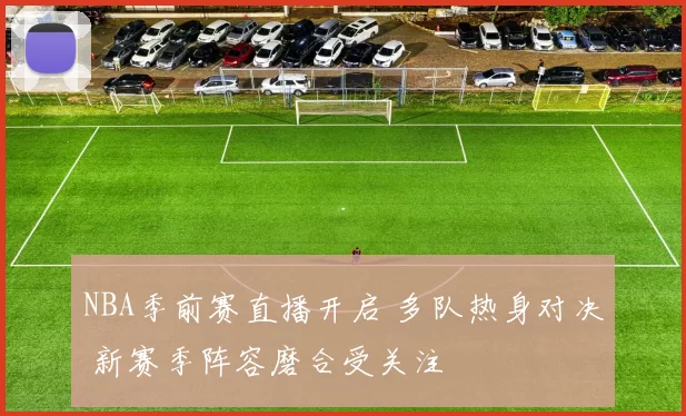 NBA季前赛直播开启 多队热身对决 新赛季阵容磨合受关注