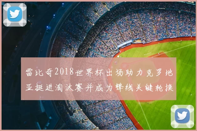 雷比奇2018世界杯出场助力克罗地亚挺进淘汰赛并成为锋线关键轮换