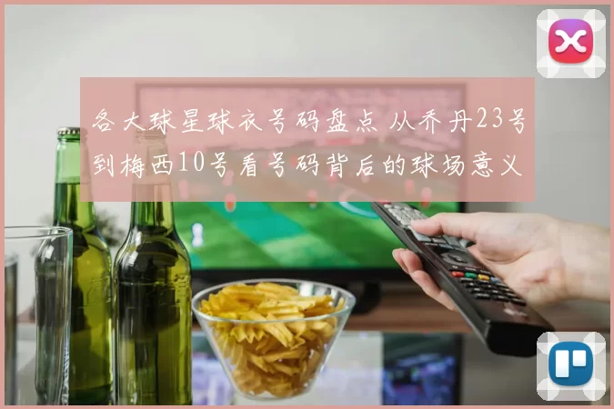 各大球星球衣号码盘点 从乔丹23号到梅西10号看号码背后的球场意义