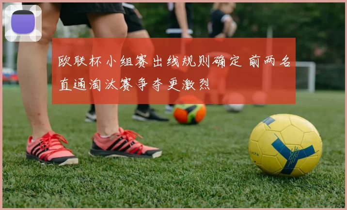 欧联杯小组赛出线规则确定 前两名直通淘汰赛争夺更激烈