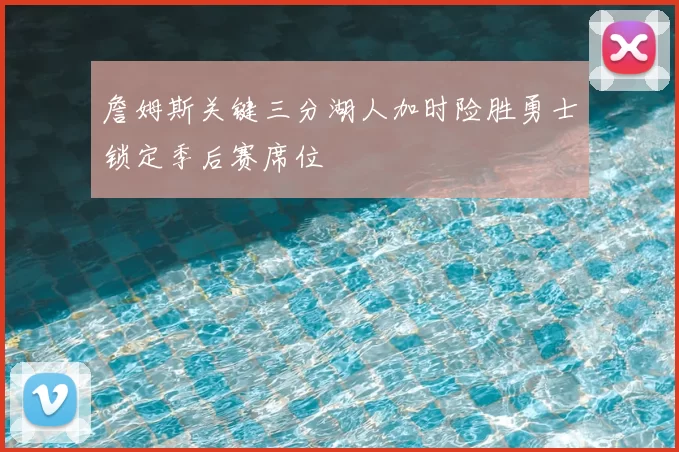 詹姆斯关键三分湖人加时险胜勇士锁定季后赛席位