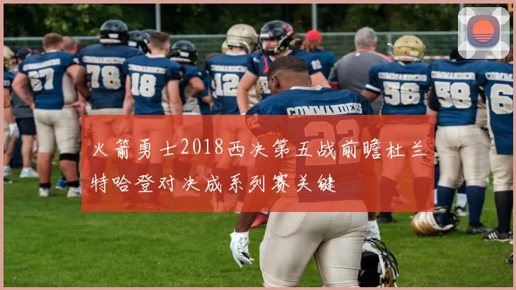 火箭勇士2018西决第五战前瞻杜兰特哈登对决成系列赛关键
