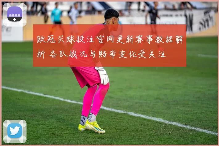 欧冠买球投注官网更新赛事数据解析 各队战况与赔率变化受关注