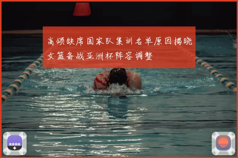 高颂缺席国家队集训名单原因揭晓女篮备战亚洲杯阵容调整