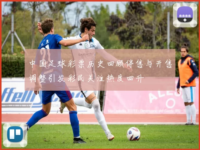 中国足球彩票历史回顾停售与开售调整引发彩民关注热度回升